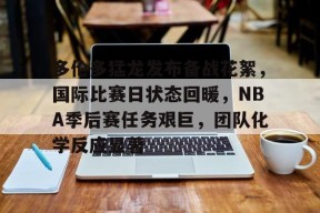 多伦多猛龙发布备战花絮，国际比赛日状态回暖，NBA季后赛任务艰巨，团队化学反应显著的简单介绍-爱游戏官网