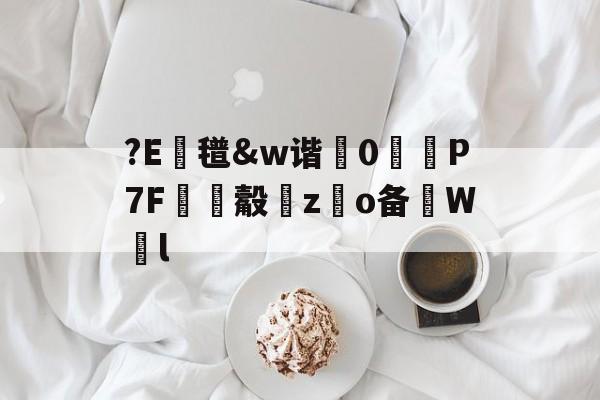 ?E蛼氆&w谐犼0琷P7F€觳zo备碽W犚l 